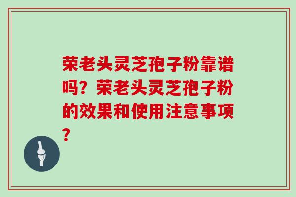 荣老头灵芝孢子粉靠谱吗？荣老头灵芝孢子粉的效果和使用注意事项？