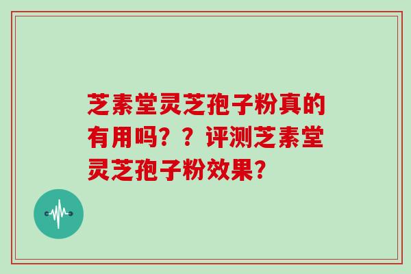 芝素堂灵芝孢子粉真的有用吗??评测芝素堂灵芝孢子粉效果?
