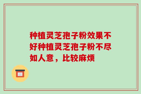 种植灵芝孢子粉效果不好种植灵芝孢子粉不尽如人意，比较麻烦