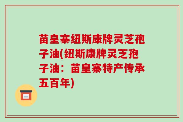 苗皇寨纽斯康牌灵芝孢子油(纽斯康牌灵芝孢子油：苗皇寨特产传承五百年)