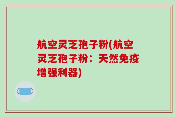 航空灵芝孢子粉(航空灵芝孢子粉:天然免疫增强利器)