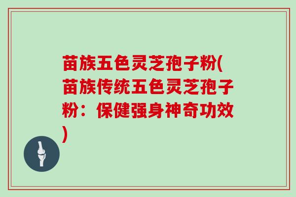 苗族五色灵芝孢子粉(苗族传统五色灵芝孢子粉:保健强身神奇功效)