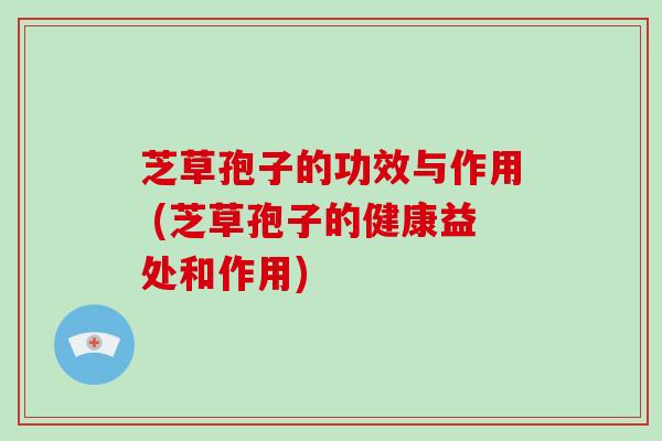 芝草孢子的功效与作用 (芝草孢子的健康益处和作用)