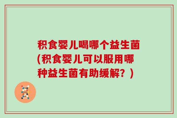 积食婴儿喝哪个益生菌(积食婴儿可以服用哪种益生菌有助缓解？)