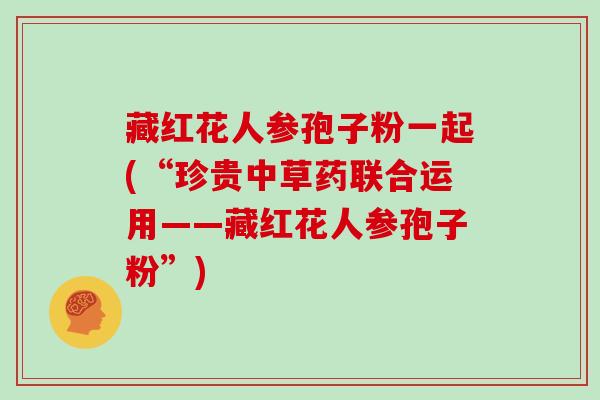 藏红花人参孢子粉一起(“珍贵中草药联合运用——藏红花人参孢子粉”)