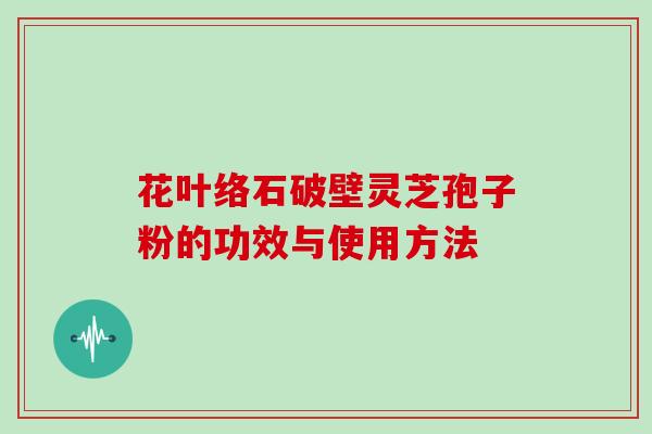 花叶络石破壁灵芝孢子粉的功效与使用方法