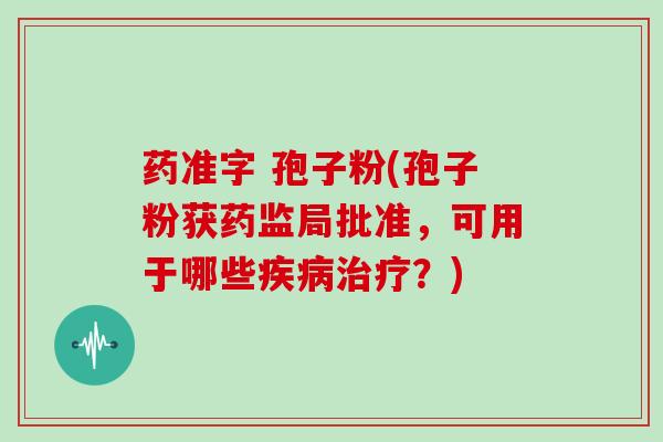 药准字 孢子粉(孢子粉获药监局批准，可用于哪些疾病治疗？)