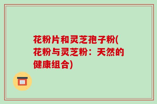 花粉片和灵芝孢子粉(花粉与灵芝粉:天然的健康组合)