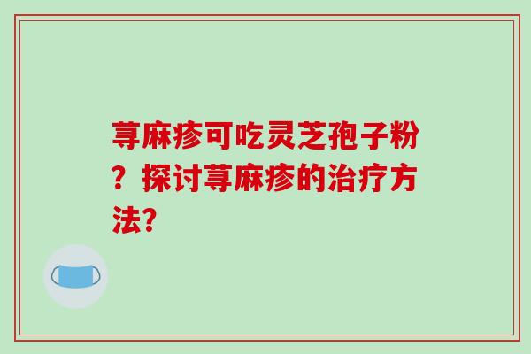 荨麻疹可吃灵芝孢子粉?探讨荨麻疹的治疗方法?