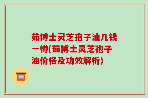茹博士灵芝孢子油几钱一樽(茹博士灵芝孢子油价格及功效解析)