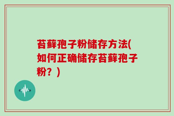 苔藓孢子粉储存方法(如何正确储存苔藓孢子粉?)