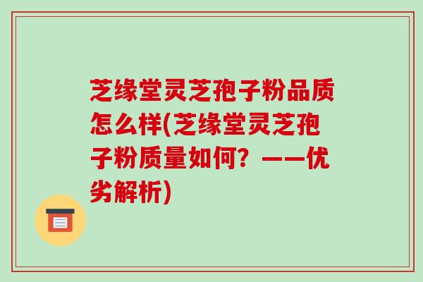 芝缘堂灵芝孢子粉品质怎么样(芝缘堂灵芝孢子粉质量如何？——优劣解析)