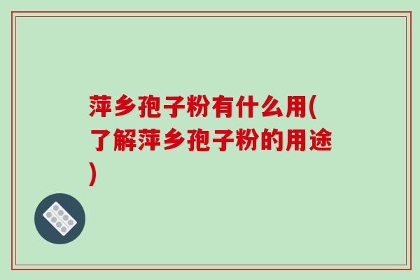 萍乡孢子粉有什么用(了解萍乡孢子粉的用途)