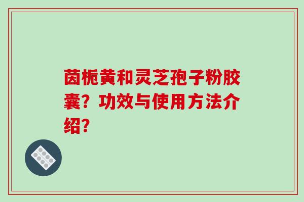 茵栀黄和灵芝孢子粉胶囊？功效与使用方法介绍？