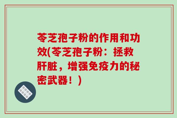 苓芝孢子粉的作用和功效(苓芝孢子粉:拯救肝脏,增强免疫力的秘密武器!)