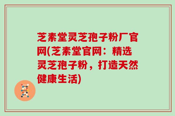 芝素堂灵芝孢子粉厂官网(芝素堂官网：精选灵芝孢子粉，打造天然健康生活)