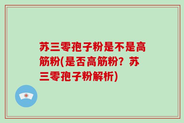 苏三零孢子粉是不是高筋粉(是否高筋粉?苏三零孢子粉解析)