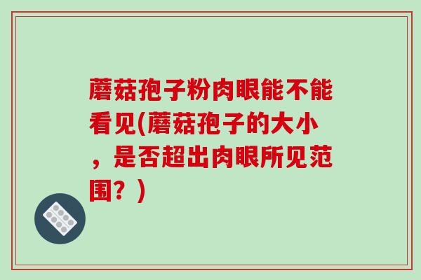 蘑菇孢子粉肉眼能不能看见(蘑菇孢子的大小，是否超出肉眼所见范围？)