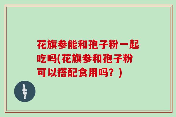 花旗参能和孢子粉一起吃吗(花旗参和孢子粉可以搭配食用吗？)