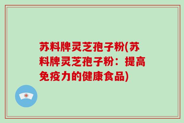 苏料牌灵芝孢子粉(苏料牌灵芝孢子粉:提高免疫力的健康食品)