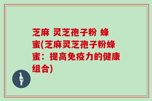 芝麻 灵芝孢子粉 蜂蜜(芝麻灵芝孢子粉蜂蜜:提高免疫力的健康组合)
