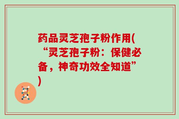 药品灵芝孢子粉作用(“灵芝孢子粉：保健必备，神奇功效全知道”)
