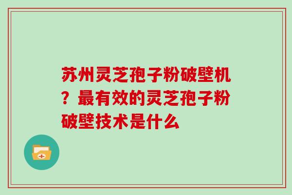 苏州灵芝孢子粉破壁机?最有效的灵芝孢子粉破壁技术是什么