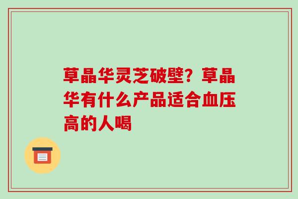 草晶华灵芝破壁?草晶华有什么产品适合血压高的人喝