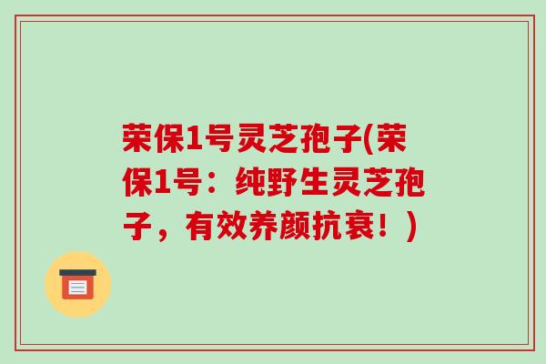 荣保1号灵芝孢子(荣保1号:纯野生灵芝孢子,有效养颜抗衰!)