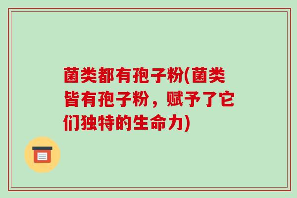 菌类都有孢子粉(菌类皆有孢子粉,赋予了它们独特的生命力)
