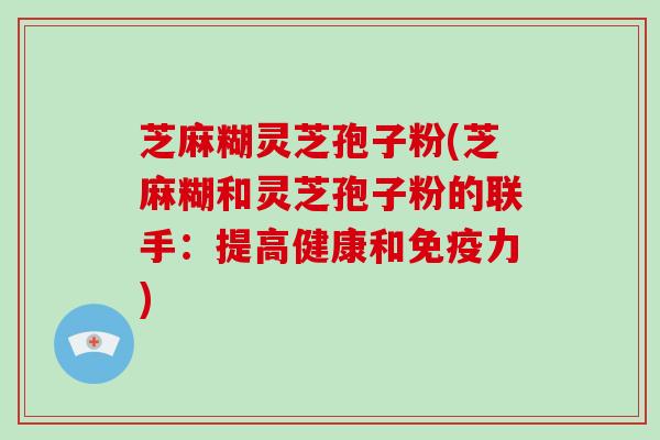 芝麻糊灵芝孢子粉(芝麻糊和灵芝孢子粉的联手:提高健康和免疫力)