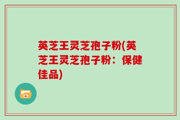 英芝王灵芝孢子粉(英芝王灵芝孢子粉:保健佳品)