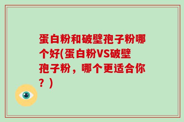 蛋白粉和破壁孢子粉哪个好(蛋白粉VS破壁孢子粉,哪个更适合你?)