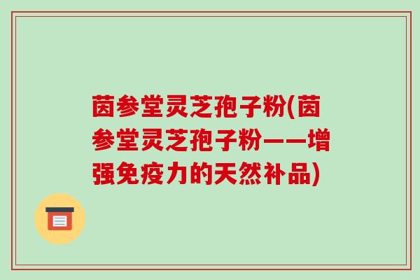 茵参堂灵芝孢子粉(茵参堂灵芝孢子粉——增强免疫力的天然补品)