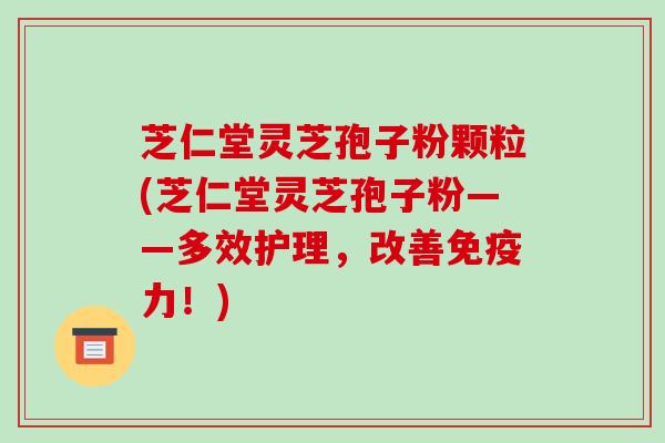 芝仁堂灵芝孢子粉颗粒(芝仁堂灵芝孢子粉——多效护理,改善免疫力!)