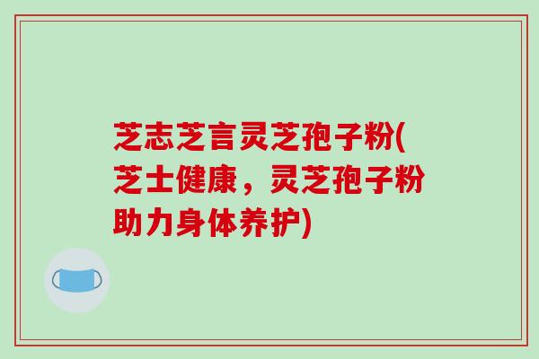 芝志芝言灵芝孢子粉(芝士健康,灵芝孢子粉助力身体养护)
