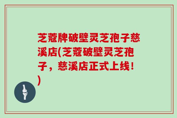 芝蔻牌破壁灵芝孢子慈溪店(芝蔻破壁灵芝孢子,慈溪店正式上线!)