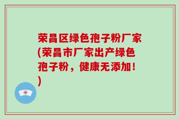 荣昌区绿色孢子粉厂家(荣昌市厂家出产绿色孢子粉,健康无添加!)