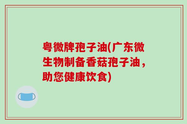 粤微牌孢子油(广东微生物制备香菇孢子油,助您健康饮食)