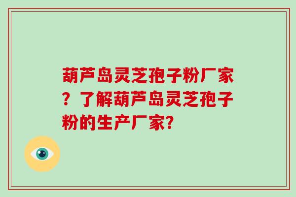 葫芦岛灵芝孢子粉厂家?了解葫芦岛灵芝孢子粉的生产厂家?