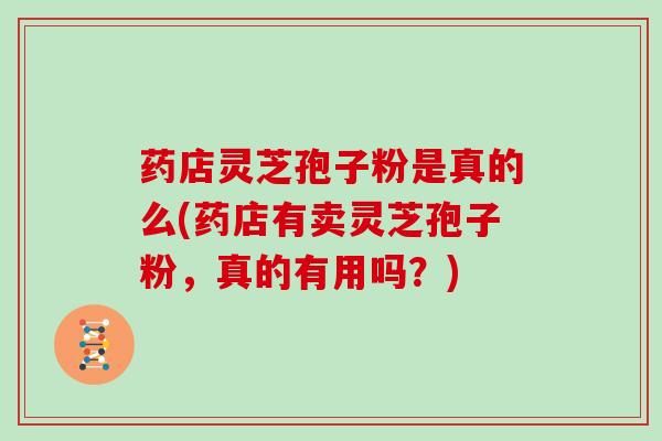 药店灵芝孢子粉是真的么(药店有卖灵芝孢子粉，真的有用吗？)