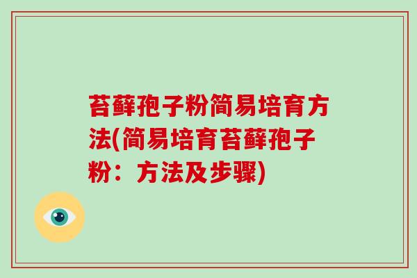 苔藓孢子粉简易培育方法(简易培育苔藓孢子粉：方法及步骤)