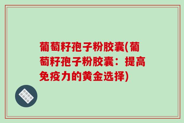葡萄籽孢子粉胶囊(葡萄籽孢子粉胶囊：提高免疫力的黄金选择)