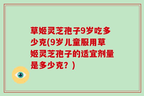 草姬灵芝孢子9岁吃多少克(9岁儿童服用草姬灵芝孢子的适宜剂量是多少克?)