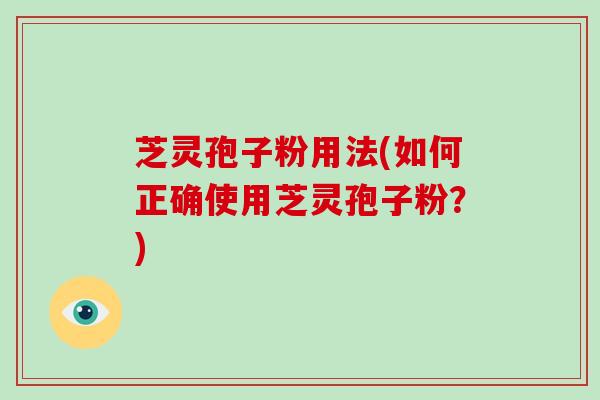 芝灵孢子粉用法(如何正确使用芝灵孢子粉?)