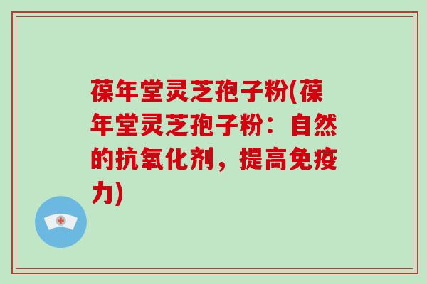 葆年堂灵芝孢子粉(葆年堂灵芝孢子粉:自然的抗氧化剂,提高免疫力)