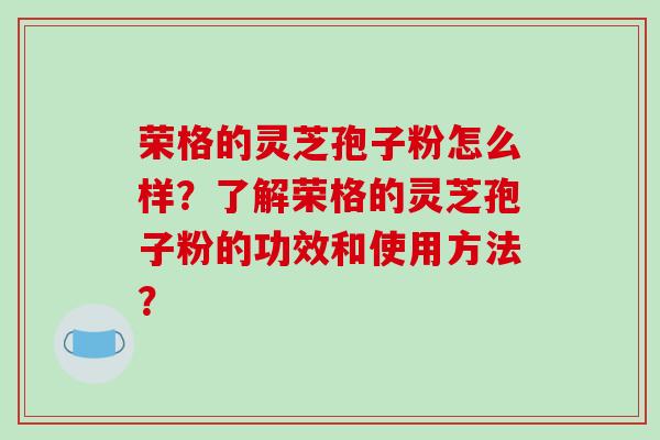 荣格的灵芝孢子粉怎么样?了解荣格的灵芝孢子粉的功效和使用方法?