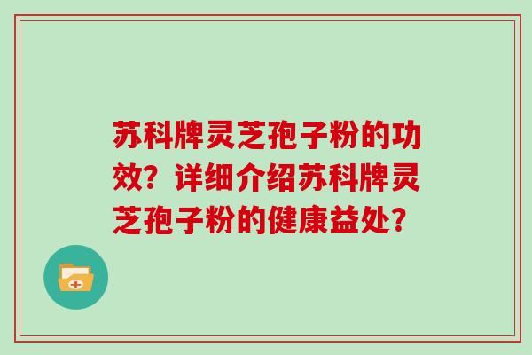 苏科牌灵芝孢子粉的功效？详细介绍苏科牌灵芝孢子粉的健康益处？