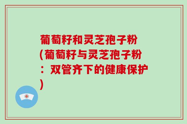 葡萄籽和灵芝孢子粉 (葡萄籽与灵芝孢子粉:双管齐下的健康保护)