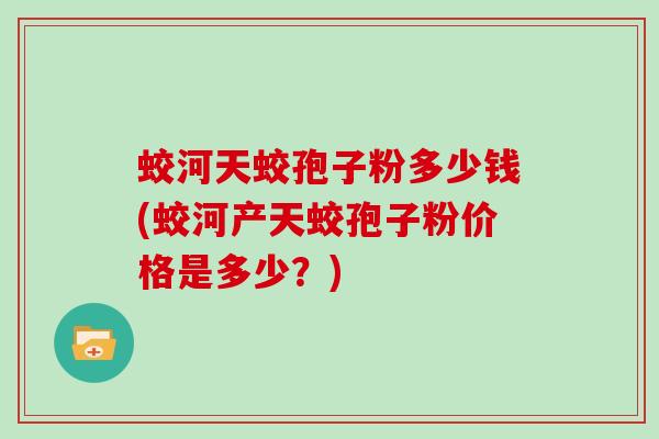 蛟河天蛟孢子粉多少钱(蛟河产天蛟孢子粉价格是多少？)